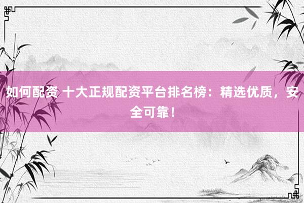 如何配资 十大正规配资平台排名榜：精选优质，安全可靠！