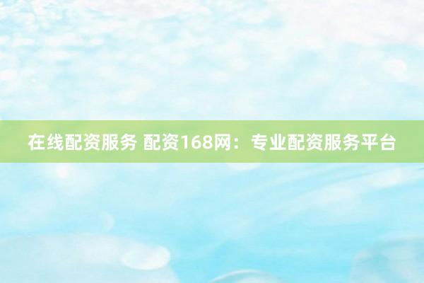 在线配资服务 配资168网：专业配资服务平台