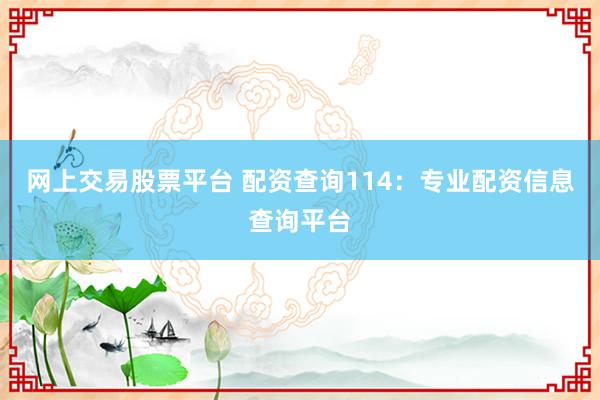 网上交易股票平台 配资查询114：专业配资信息查询平台