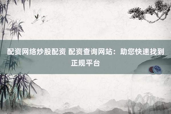 配资网络炒股配资 配资查询网站：助您快速找到正规平台
