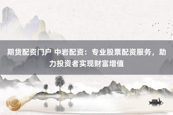 期货配资门户 中岩配资：专业股票配资服务，助力投资者实现财富增值