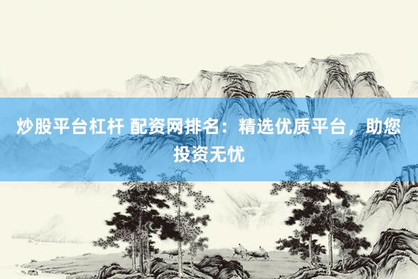 炒股平台杠杆 配资网排名：精选优质平台，助您投资无忧