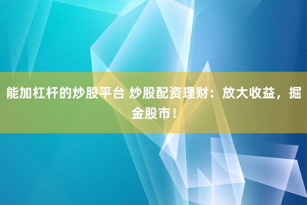 能加杠杆的炒股平台 炒股配资理财：放大收益，掘金股市！