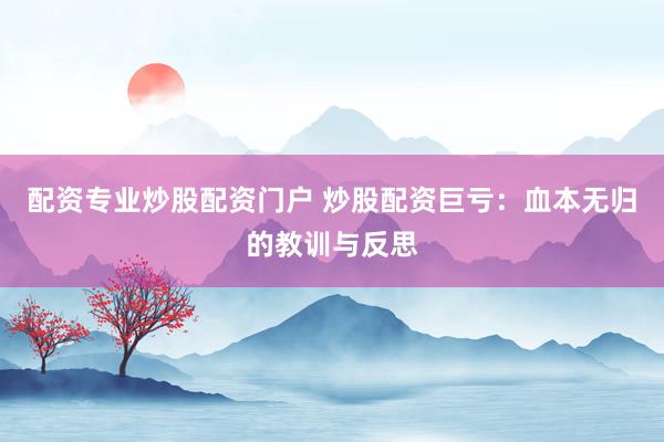 配资专业炒股配资门户 炒股配资巨亏：血本无归的教训与反思