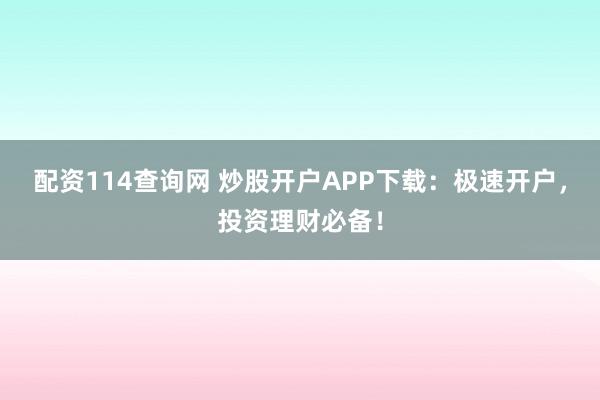 配资114查询网 炒股开户APP下载：极速开户，投资理财必备！