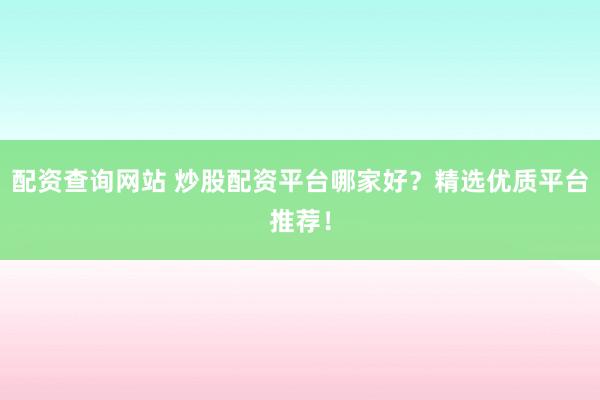 配资查询网站 炒股配资平台哪家好？精选优质平台推荐！