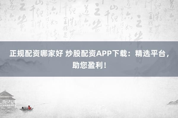 正规配资哪家好 炒股配资APP下载：精选平台，助您盈利！