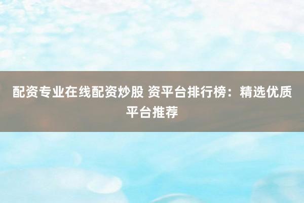 配资专业在线配资炒股 资平台排行榜：精选优质平台推荐