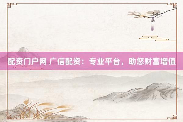 配资门户网 广信配资：专业平台，助您财富增值