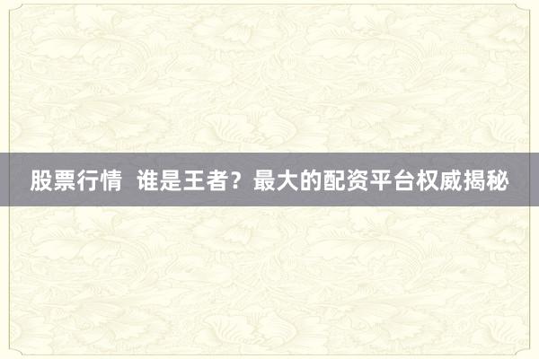 股票行情  谁是王者？最大的配资平台权威揭秘