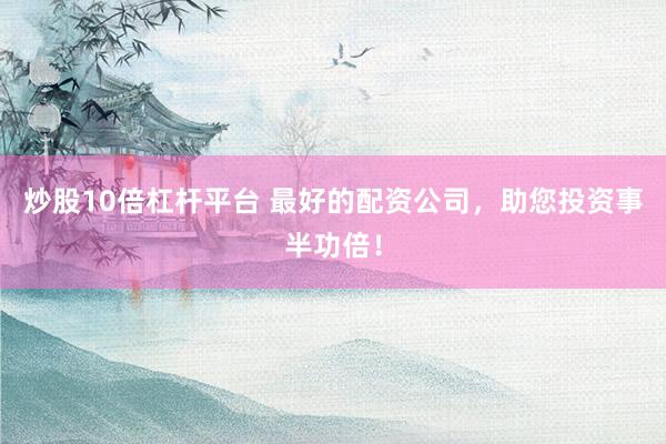 炒股10倍杠杆平台 最好的配资公司，助您投资事半功倍！