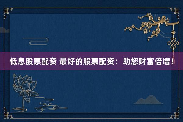 低息股票配资 最好的股票配资：助您财富倍增！