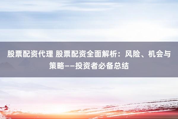 股票配资代理 股票配资全面解析：风险、机会与策略——投资者必备总结