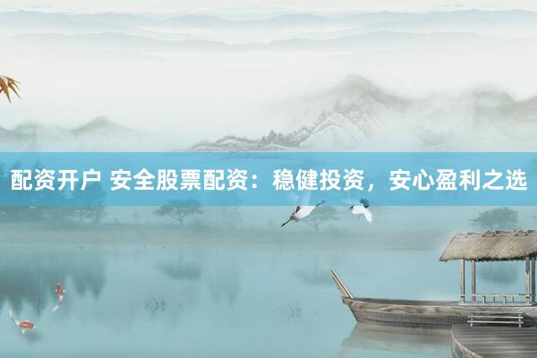 配资开户 安全股票配资：稳健投资，安心盈利之选