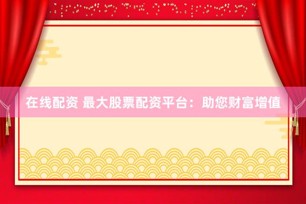 在线配资 最大股票配资平台：助您财富增值