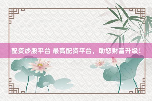 配资炒股平台 最高配资平台，助您财富升级！