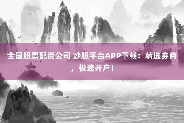 全国股票配资公司 炒股平台APP下载：精选券商，极速开户！