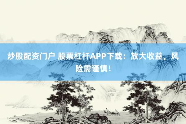 炒股配资门户 股票杠杆APP下载：放大收益，风险需谨慎！