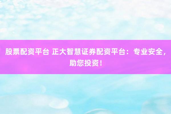 股票配资平台 正大智慧证券配资平台：专业安全，助您投资！