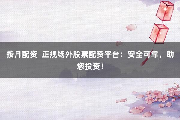 按月配资  正规场外股票配资平台：安全可靠，助您投资！