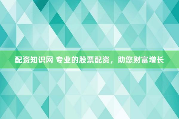 配资知识网 专业的股票配资，助您财富增长