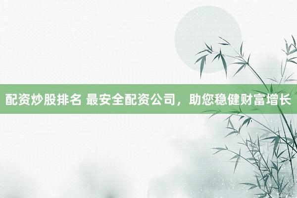 配资炒股排名 最安全配资公司，助您稳健财富增长