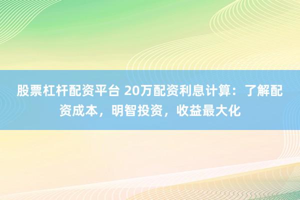 股票杠杆配资平台 20万配资利息计算：了解配资成本，明智投资，收益最大化