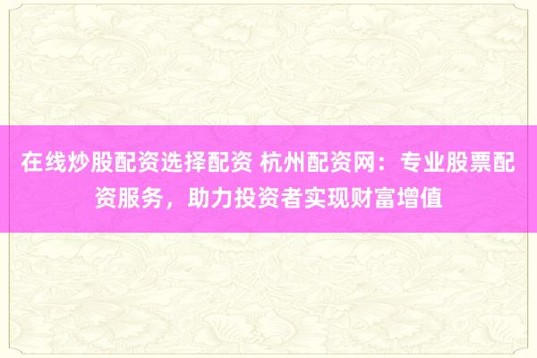 在线炒股配资选择配资 杭州配资网：专业股票配资服务，助力投资者实现财富增值