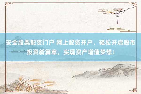 安全股票配资门户 网上配资开户，轻松开启股市投资新篇章，实现资产增值梦想！