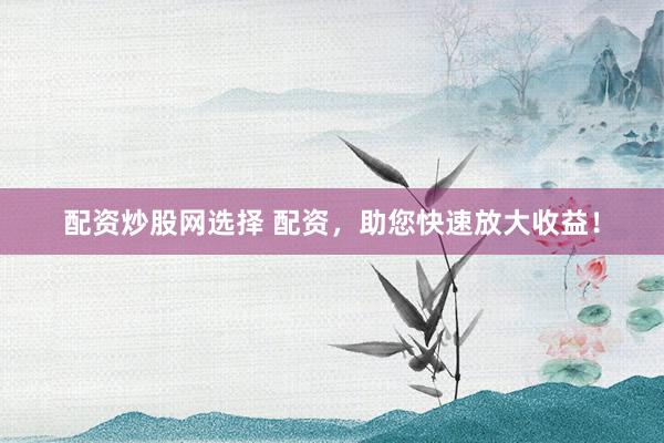 配资炒股网选择 配资，助您快速放大收益！