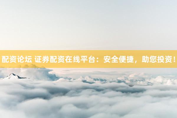 配资论坛 证券配资在线平台：安全便捷，助您投资！