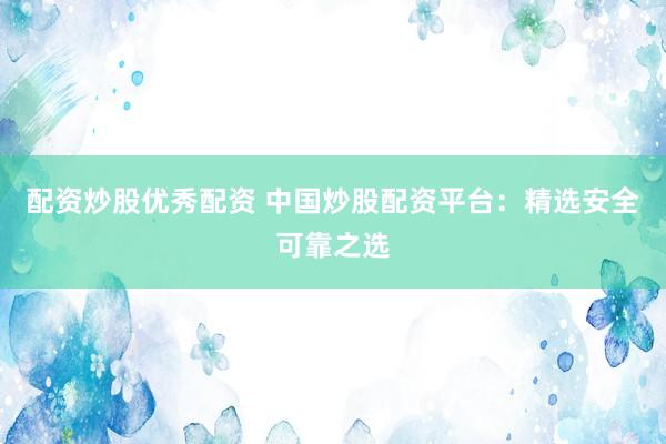 配资炒股优秀配资 中国炒股配资平台：精选安全可靠之选