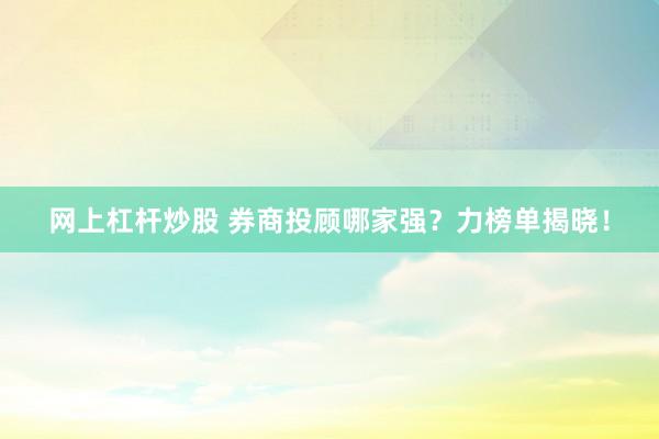 网上杠杆炒股 券商投顾哪家强？力榜单揭晓！