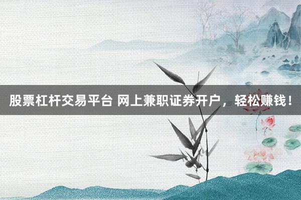 股票杠杆交易平台 网上兼职证券开户，轻松赚钱！