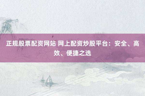 正规股票配资网站 网上配资炒股平台：安全、高效、便捷之选