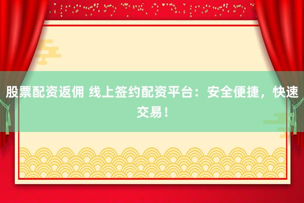 股票配资返佣 线上签约配资平台：安全便捷，快速交易！