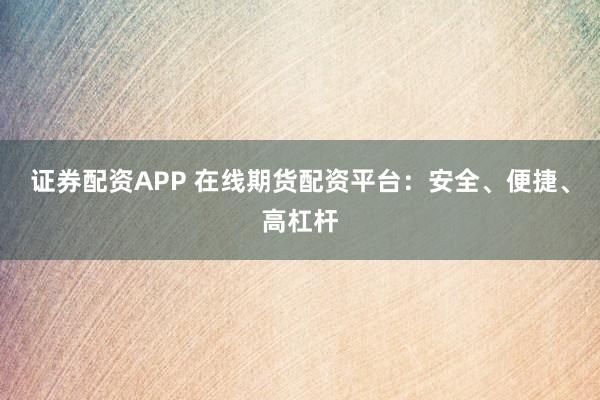 证券配资APP 在线期货配资平台：安全、便捷、高杠杆