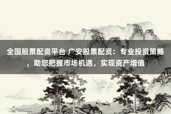 全国股票配资平台 广安股票配资：专业投资策略，助您把握市场机遇，实现资产增值