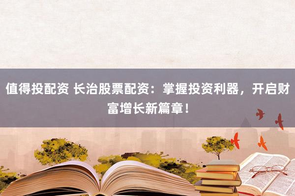 值得投配资 长治股票配资：掌握投资利器，开启财富增长新篇章！