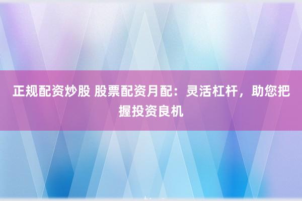 正规配资炒股 股票配资月配：灵活杠杆，助您把握投资良机