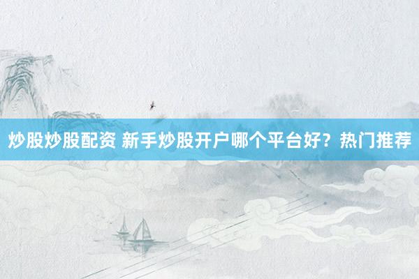 炒股炒股配资 新手炒股开户哪个平台好？热门推荐