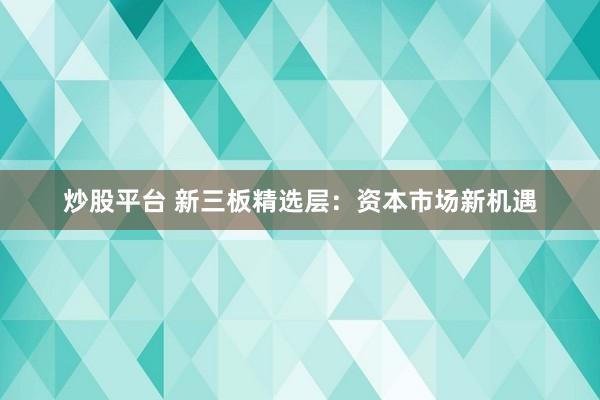 炒股平台 新三板精选层：资本市场新机遇