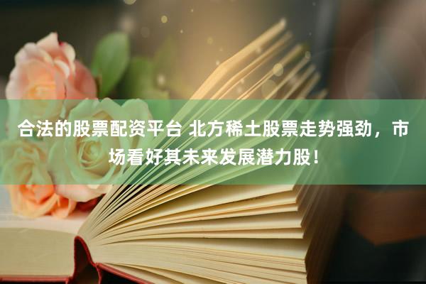 合法的股票配资平台 北方稀土股票走势强劲，市场看好其未来发展潜力股！