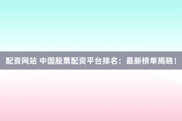 配资网站 中国股票配资平台排名：最新榜单揭晓！