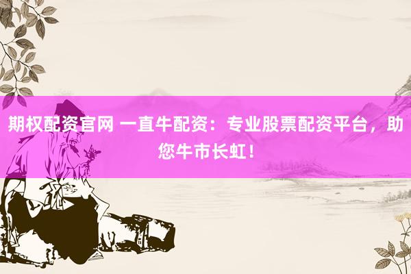 期权配资官网 一直牛配资：专业股票配资平台，助您牛市长虹！