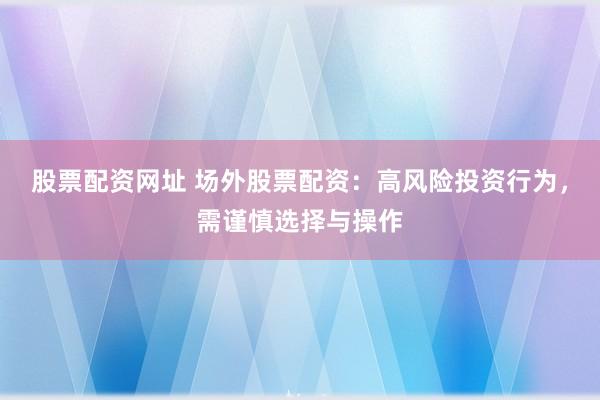 股票配资网址 场外股票配资：高风险投资行为，需谨慎选择与操作