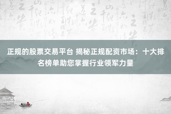 正规的股票交易平台 揭秘正规配资市场：十大排名榜单助您掌握行业领军力量