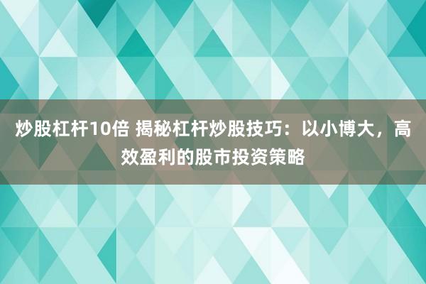 炒股杠杆10倍 揭秘杠杆炒股技巧：以小博大，高效盈利的股市投资策略