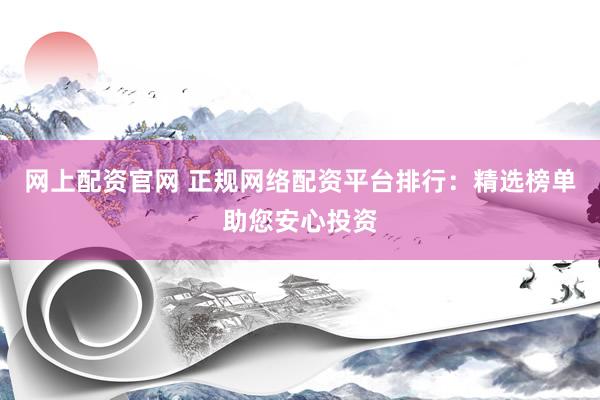 网上配资官网 正规网络配资平台排行：精选榜单助您安心投资