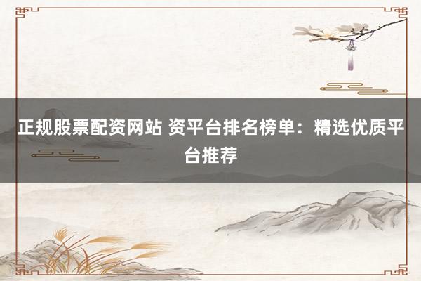 正规股票配资网站 资平台排名榜单：精选优质平台推荐